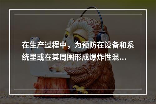 在生产过程中，为预防在设备和系统里或在其周围形成爆炸性混合物