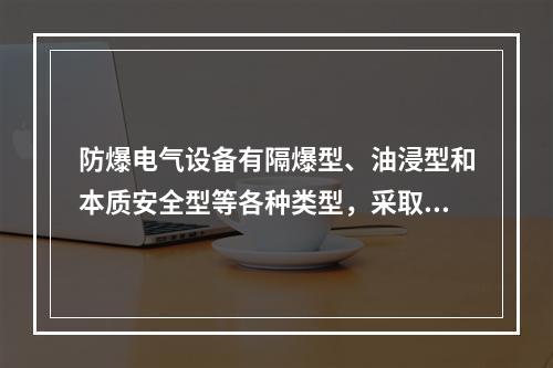 防爆电气设备有隔爆型、油浸型和本质安全型等各种类型，采取不同