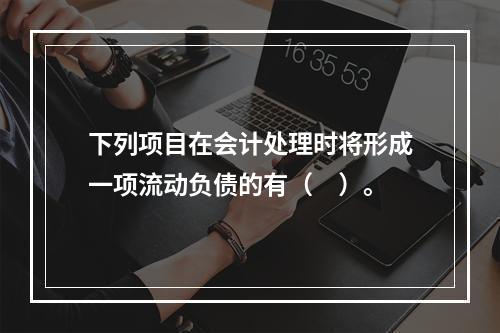 下列项目在会计处理时将形成一项流动负债的有（　）。