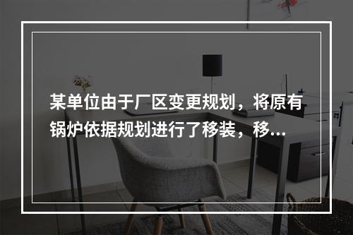 某单位由于厂区变更规划，将原有锅炉依据规划进行了移装，移装后