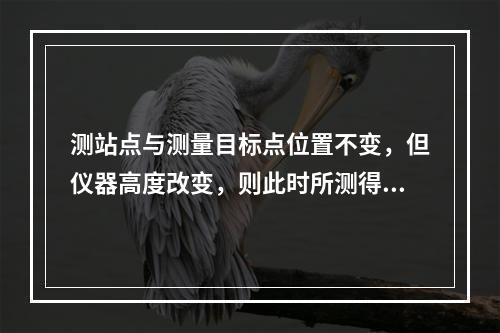 测站点与测量目标点位置不变，但仪器高度改变，则此时所测得的(