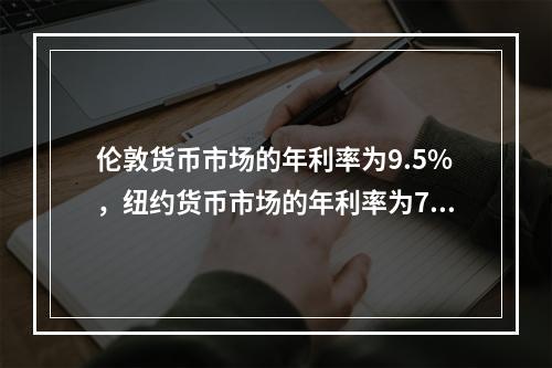 伦敦货币市场的年利率为9.5%，纽约货币市场的年利率为7%，