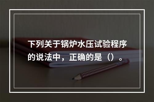 下列关于锅炉水压试验程序的说法中，正确的是（）。