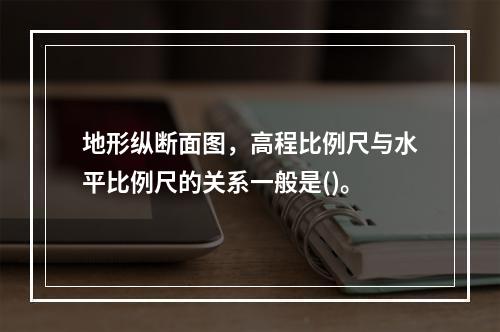 地形纵断面图，高程比例尺与水平比例尺的关系一般是()。