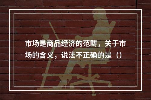 市场是商品经济的范畴，关于市场的含义，说法不正确的是（）