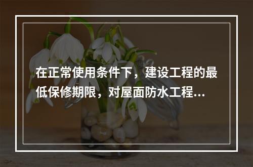 在正常使用条件下，建设工程的最低保修期限，对屋面防水工程，有