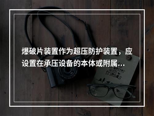 爆破片装置作为超压防护装置，应设置在承压设备的本体或附属管道