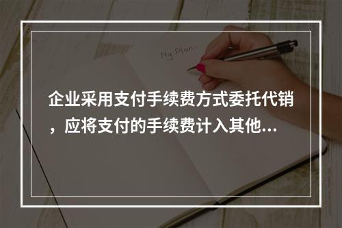 企业采用支付手续费方式委托代销，应将支付的手续费计入其他业务