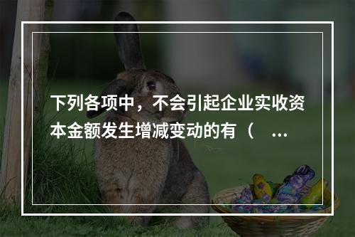 下列各项中，不会引起企业实收资本金额发生增减变动的有（　　）