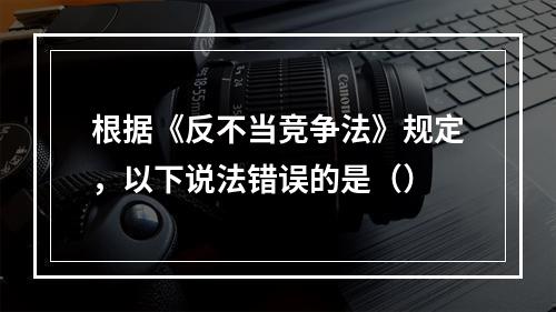 根据《反不当竞争法》规定，以下说法错误的是（）