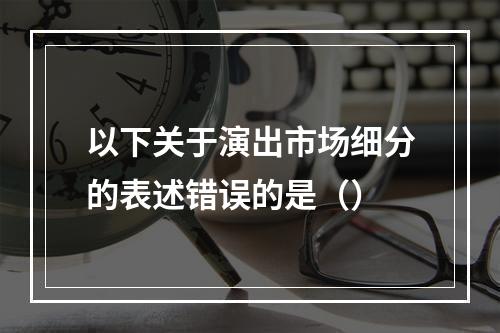 以下关于演出市场细分的表述错误的是（）