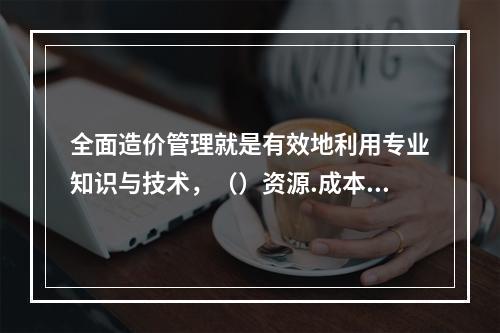 全面造价管理就是有效地利用专业知识与技术，（）资源.成本.盈