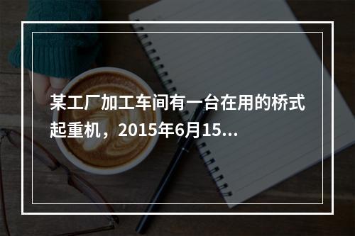 某工厂加工车间有一台在用的桥式起重机，2015年6月15日，