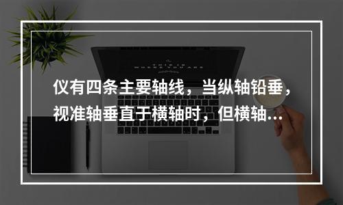 仪有四条主要轴线，当纵轴铅垂，视准轴垂直于横轴时，但横轴不水