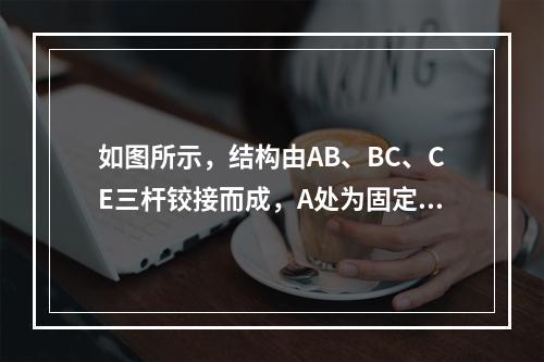 如图所示，结构由AB、BC、CE三杆铰接而成，A处为固定端，