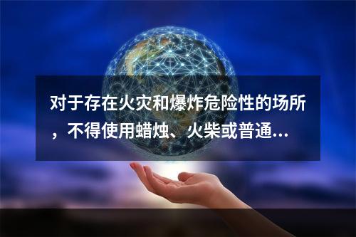 对于存在火灾和爆炸危险性的场所，不得使用蜡烛、火柴或普通灯具