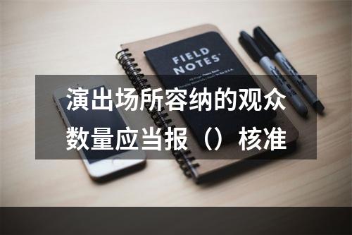 演出场所容纳的观众数量应当报（）核准