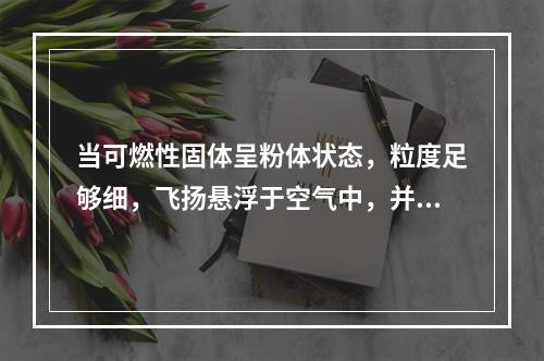 当可燃性固体呈粉体状态，粒度足够细，飞扬悬浮于空气中，并达到