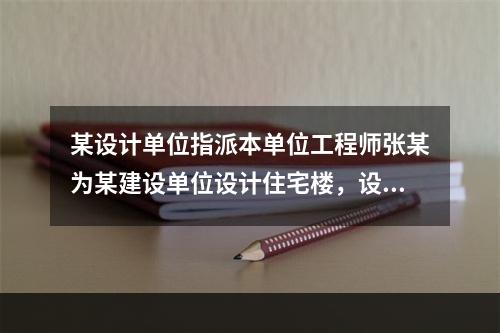 某设计单位指派本单位工程师张某为某建设单位设计住宅楼，设计合