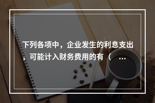 下列各项中，企业发生的利息支出，可能计入财务费用的有（　）。