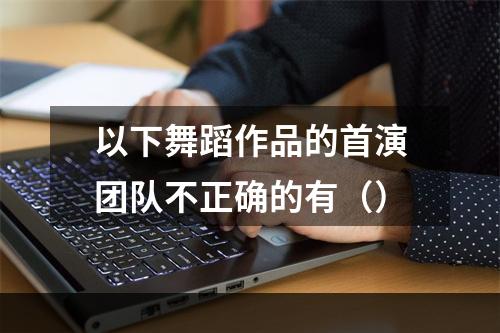 以下舞蹈作品的首演团队不正确的有（）