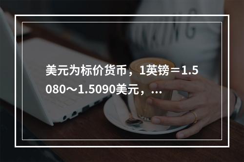 美元为标价货币，1英镑＝1.5080～1.5090美元，1加