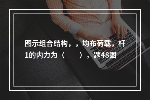 图示组合结构，，均布荷载，杆1的内力为（　　）。题48图