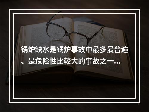 锅炉缺水是锅炉事故中最多最普遍、是危险性比较大的事故之一。下