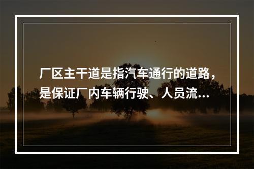 厂区主干道是指汽车通行的道路，是保证厂内车辆行驶、人员流动以