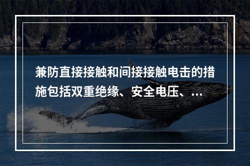 兼防直接接触和间接接触电击的措施包括双重绝缘、安全电压、剩余