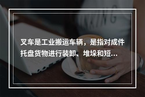 叉车是工业搬运车辆，是指对成件托盘货物进行装卸、堆垛和短距离