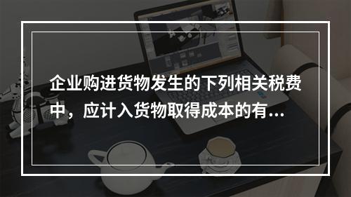 企业购进货物发生的下列相关税费中，应计入货物取得成本的有（　