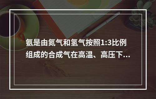 氨是由氮气和氢气按照1:3比例组成的合成气在高温、高压下经催