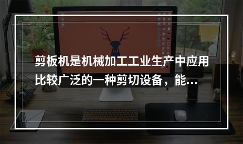 剪板机是机械加工工业生产中应用比较广泛的一种剪切设备，能够剪