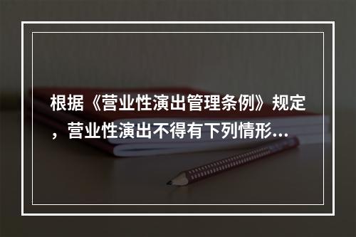 根据《营业性演出管理条例》规定，营业性演出不得有下列情形（）