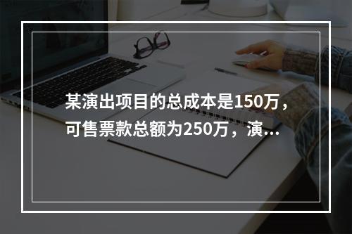 某演出项目的总成本是150万，可售票款总额为250万，演出项