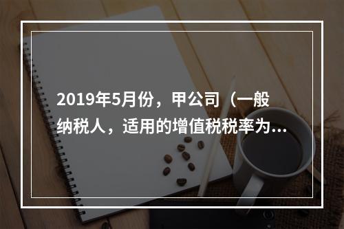 2019年5月份，甲公司（一般纳税人，适用的增值税税率为13