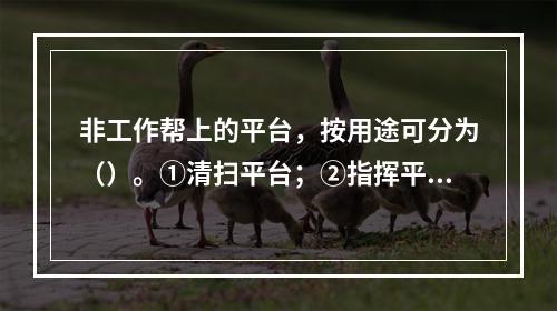 非工作帮上的平台，按用途可分为（）。①清扫平台；②指挥平台；