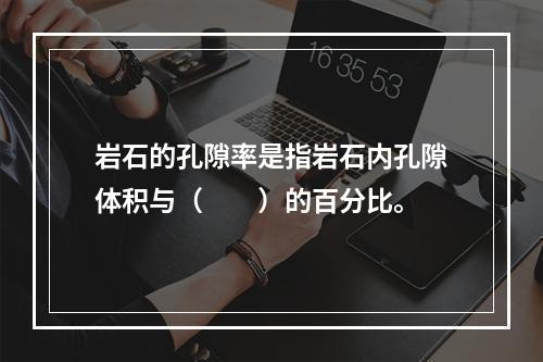 岩石的孔隙率是指岩石内孔隙体积与（　　）的百分比。