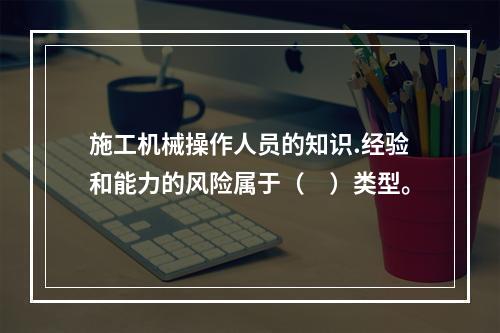 施工机械操作人员的知识.经验和能力的风险属于（　）类型。