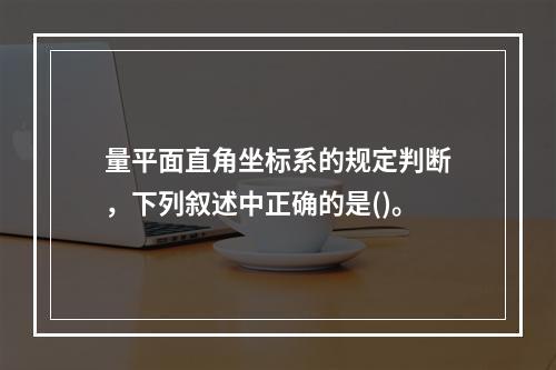 量平面直角坐标系的规定判断，下列叙述中正确的是()。