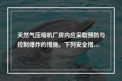 天然气压缩机厂房内应采取预防与控制爆炸的措施。下列安全措施中