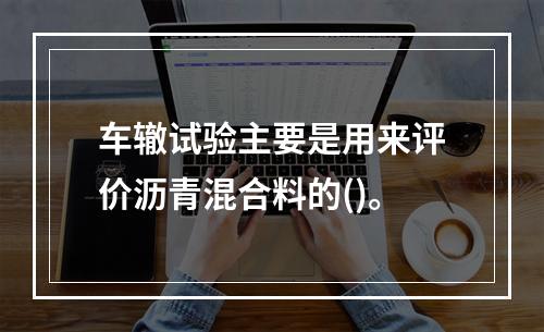 车辙试验主要是用来评价沥青混合料的()。