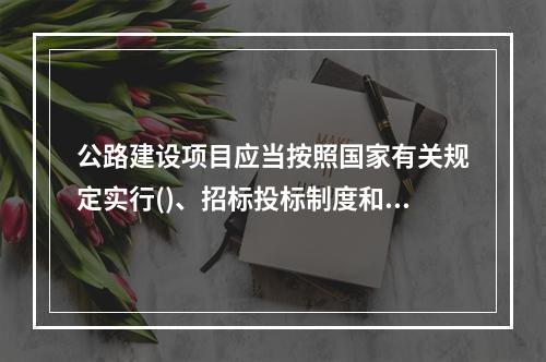 公路建设项目应当按照国家有关规定实行()、招标投标制度和工程