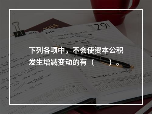 下列各项中，不会使资本公积发生增减变动的有（　　）。