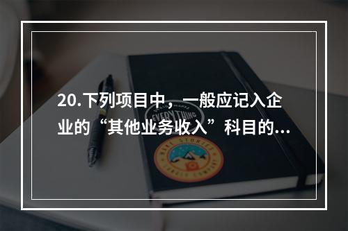 20.下列项目中，一般应记入企业的“其他业务收入”科目的有（