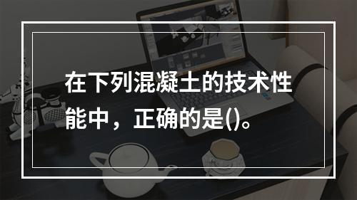 在下列混凝土的技术性能中，正确的是()。