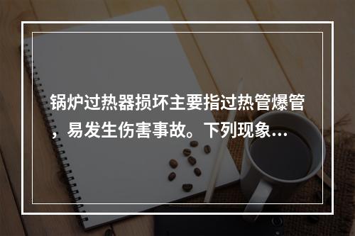 锅炉过热器损坏主要指过热管爆管，易发生伤害事故。下列现象中，