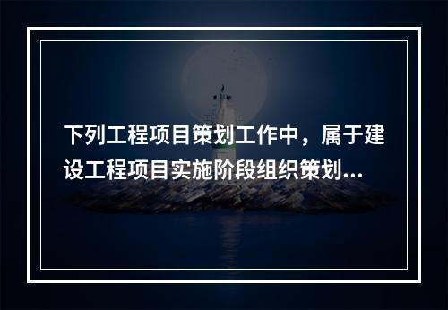 下列工程项目策划工作中，属于建设工程项目实施阶段组织策划的是