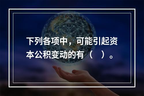 下列各项中，可能引起资本公积变动的有（　）。